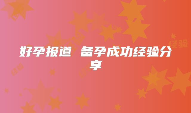 好孕报道 备孕成功经验分享
