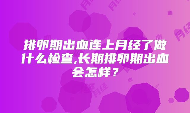 排卵期出血连上月经了做什么检查,长期排卵期出血会怎样?
