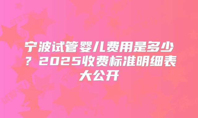 宁波试管婴儿费用是多少?2025收费标准明细表大公开