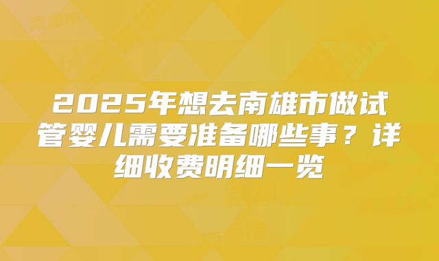 2025年想去南雄市做试管婴儿需要准备哪些事？详细收费明细一览