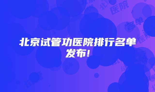 北京试管功医院排行名单发布!