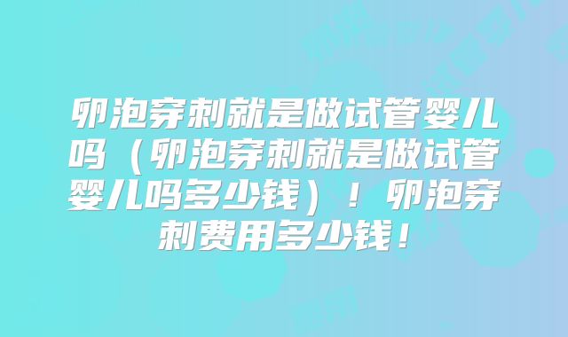卵泡穿刺就是做试管婴儿吗（卵泡穿刺就是做试管婴儿吗多少钱）！卵泡穿刺费用多少钱！