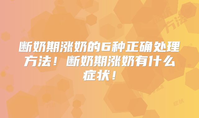 断奶期涨奶的6种正确处理方法!断奶期涨奶有什么症状!