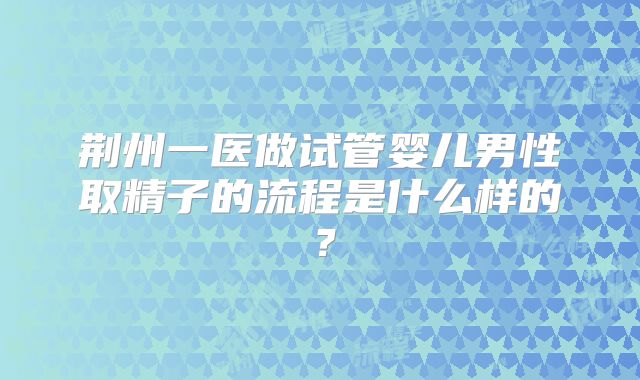 荆州一医做试管婴儿男性取精子的流程是什么样的?