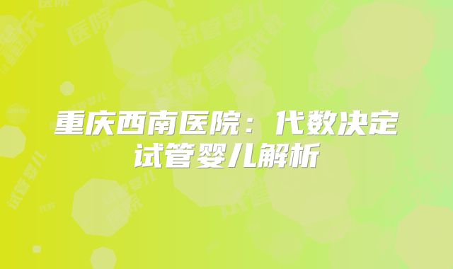 重庆西南医院：代数决定试管婴儿解析