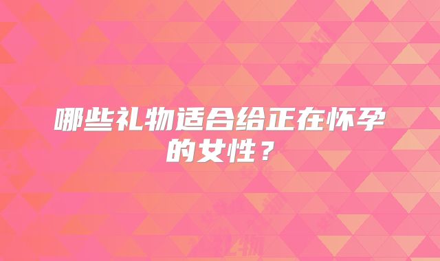 哪些礼物适合给正在怀孕的女性？