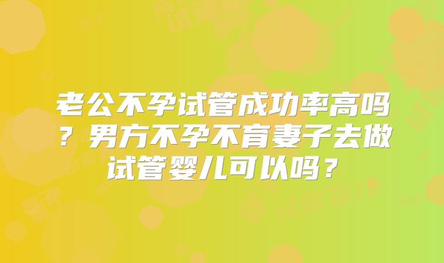 老公不孕试管成功率高吗？男方不孕不育妻子去做试管婴儿可以吗？