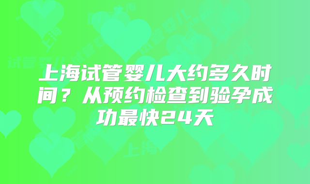 上海试管婴儿大约多久时间？从预约检查到验孕成功最快24天