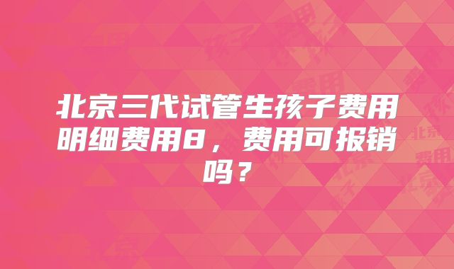 北京三代试管生孩子费用明细费用8,费用可报销吗?
