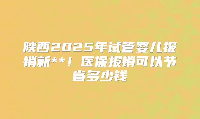 陕西2025年试管婴儿报销新**！医保报销可以节省多少钱