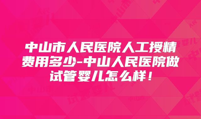 中山市人民医院人工授精费用多少-中山人民医院做试管婴儿怎么样！