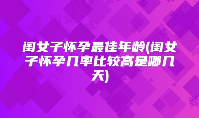 闺女子怀孕最佳年龄(闺女子怀孕几率比较高是哪几天)