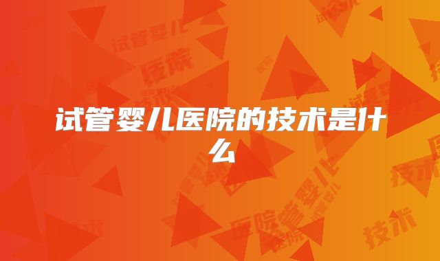 试管婴儿医院的技术是什么