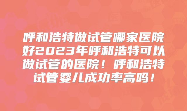 呼和浩特做试管哪家医院好2023年呼和浩特可以做试管的医院！呼和浩特试管婴儿成功率高吗！