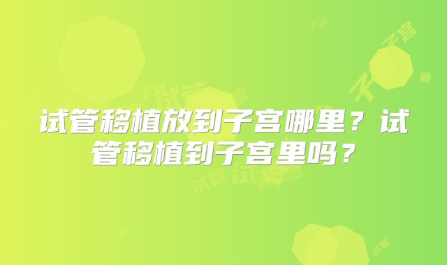 试管移植放到子宫哪里?试管移植到子宫里吗?