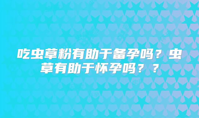 吃虫草粉有助于备孕吗?虫草有助于怀孕吗??