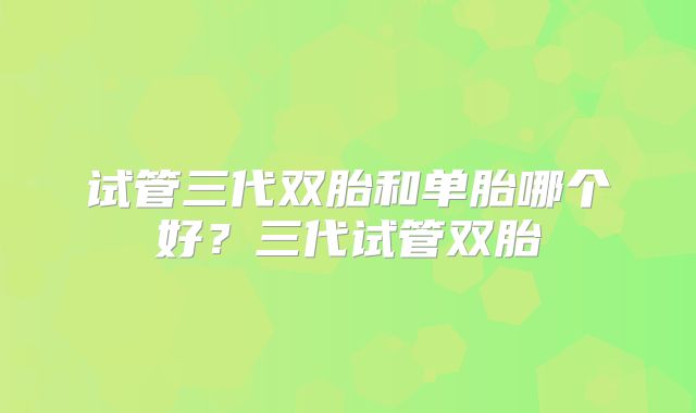 试管三代双胎和单胎哪个好？三代试管双胎