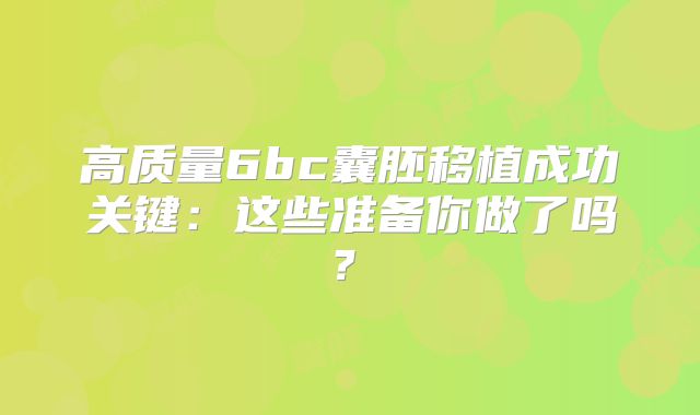 高质量6bc囊胚移植成功关键：这些准备你做了吗？‌