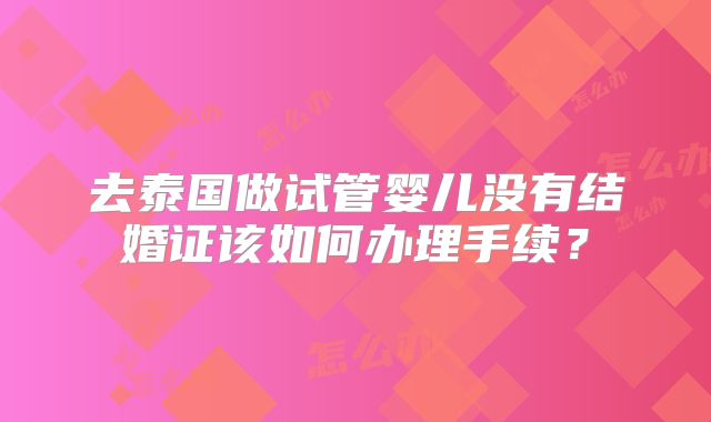去泰国做试管婴儿没有结婚证该如何办理手续?