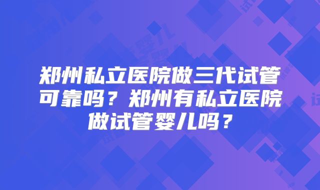 郑州私立医院做三代试管可靠吗?郑州有私立医院做试管婴儿吗?