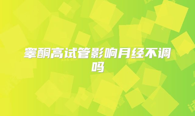 睾酮高试管影响月经不调吗
