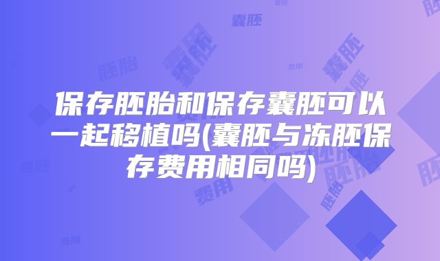 保存胚胎和保存囊胚可以一起移植吗(囊胚与冻胚保存费用相同吗)