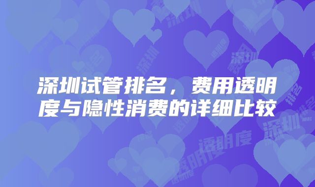 深圳试管排名，费用透明度与隐性消费的详细比较