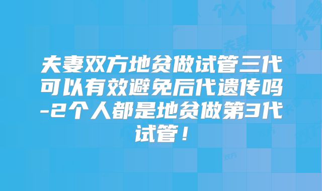 夫妻双方地贫做试管三代可以有效避免后代遗传吗-2个人都是地贫做第3代试管！