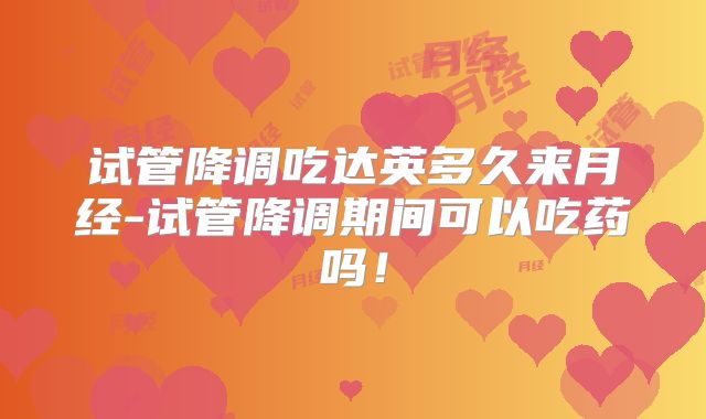 试管降调吃达英多久来月经-试管降调期间可以吃药吗!