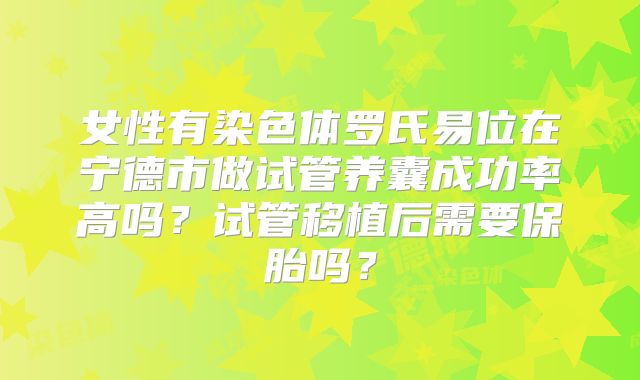 女性有染色体罗氏易位在宁德市做试管养囊成功率高吗?试管移植后需要保胎吗?