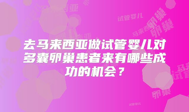 去马来西亚做试管婴儿对多囊卵巢患者来有哪些成功的机会？