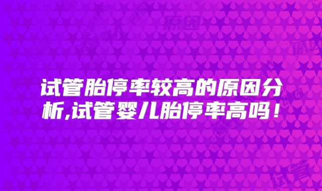 试管胎停率较高的原因分析,试管婴儿胎停率高吗!
