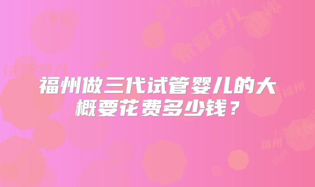 福州做三代试管婴儿的大概要花费多少钱？
