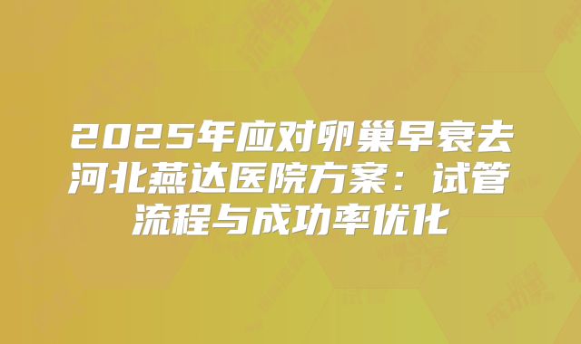2025年应对卵巢早衰去河北燕达医院方案：试管流程与成功率优化