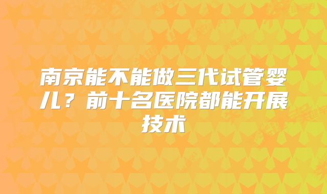 南京能不能做三代试管婴儿？前十名医院都能开展技术