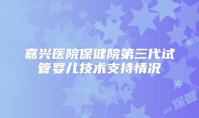 嘉兴医院保健院第三代试管婴儿技术支持情况