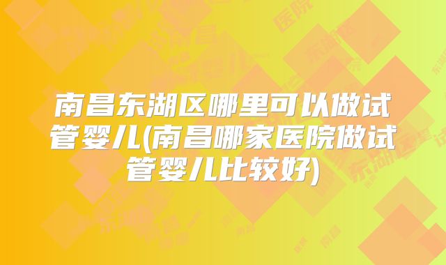 南昌东湖区哪里可以做试管婴儿(南昌哪家医院做试管婴儿比较好)