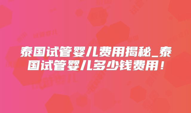 泰国试管婴儿费用揭秘_泰国试管婴儿多少钱费用!