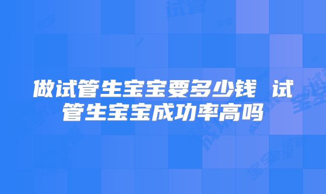 做试管生宝宝要多少钱 试管生宝宝成功率高吗