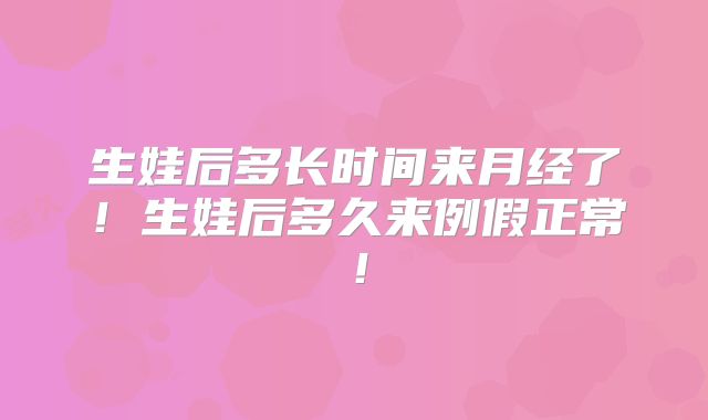 生娃后多长时间来月经了！生娃后多久来例假正常！