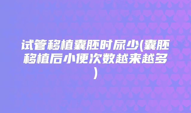 试管移植囊胚时尿少(囊胚移植后小便次数越来越多)