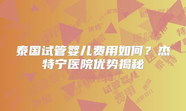 泰国试管婴儿费用如何？杰特宁医院优势揭秘