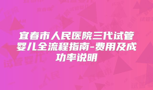 宜春市人民医院三代试管婴儿全流程指南-费用及成功率说明