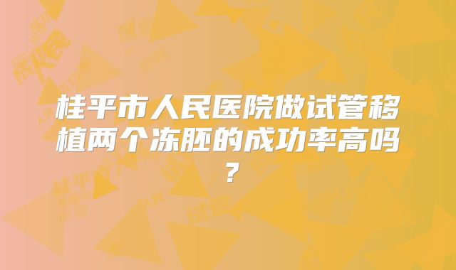 桂平市人民医院做试管移植两个冻胚的成功率高吗？