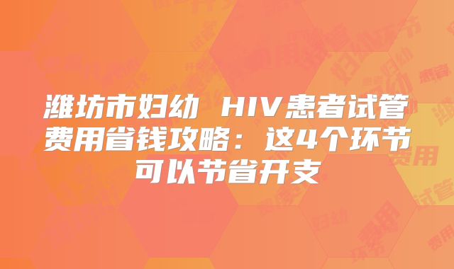 潍坊市妇幼 HIV患者试管费用省钱攻略:这4个环节可以节省开支