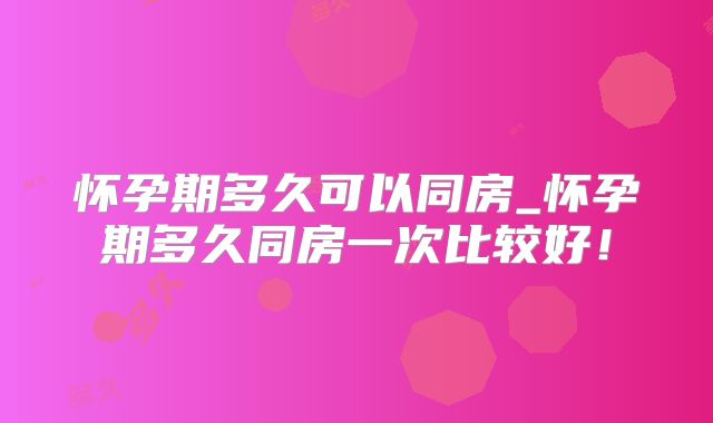 怀孕期多久可以同房_怀孕期多久同房一次比较好！