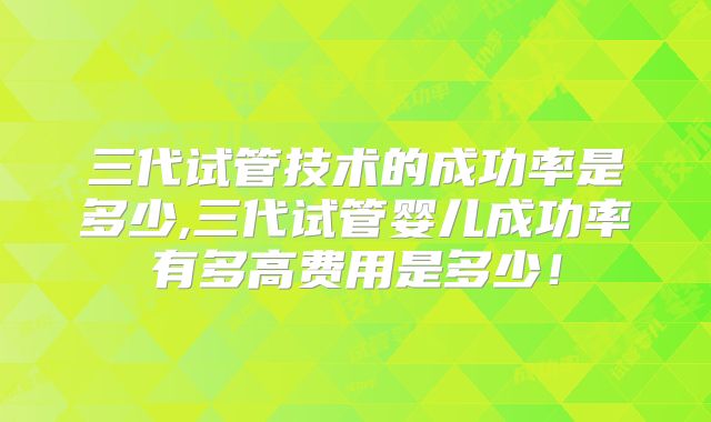 三代试管技术的成功率是多少,三代试管婴儿成功率有多高费用是多少！