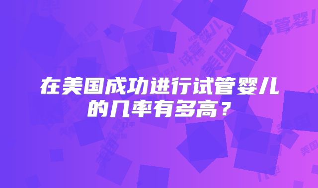 在美国成功进行试管婴儿的几率有多高?