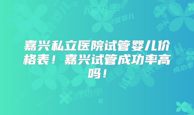 嘉兴私立医院试管婴儿价格表!嘉兴试管成功率高吗!
