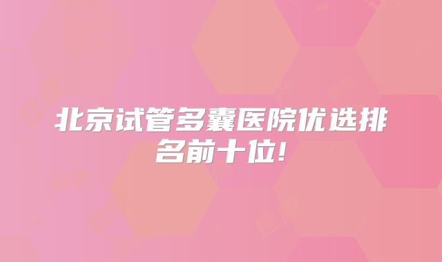 北京试管多囊医院优选排名前十位!